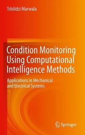 Condition Monitoring Using Computational Intelligence Methods : Applications in Mechanical and Electrical Systems - Tshilidzi Marwala