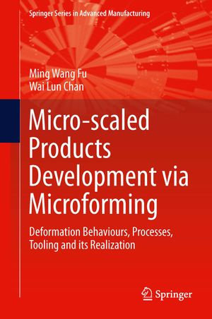 Micro-scaled Products Development via Microforming : Deformation Behaviours, Processes, Tooling and its Realization - Ming Wang Fu