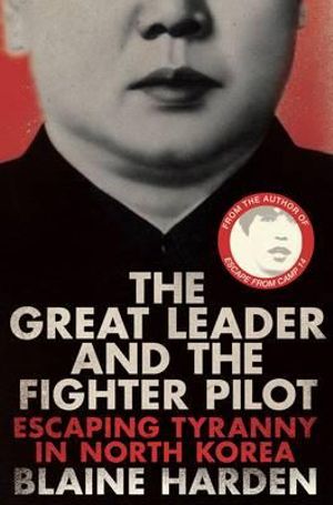 The Great Leader and the Fighter Pilot : The True Story of the Tyrant Who Created North Korea and the Young Lieutenant Who Stole His Way to Freedom - Blaine Harden