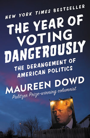 The Year of Voting Dangerously : The Derangement of American Politics - Maureen Dowd