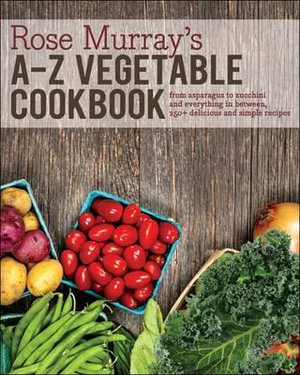 Rose Murray's A-Z Vegetable Cookbook : From Asparagus to Zucchini and Everything in Between, 250+ Delicious and Simple Recipes - Rose Murray