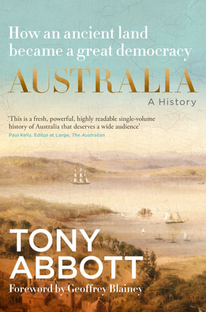 Australia Australia : A history: by the former Prime Minister Tony Abbott with a foreword by Geoffrey Blainey; from convict colony to great democracy - Tony Abbott