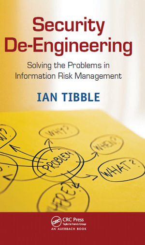 Security De-Engineering : Solving the Problems in Information Risk Management - Ian Tibble