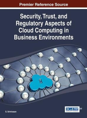 Security, Trust, and Regulatory Aspects of Cloud Computing in Business Environments : Advances in Business Information Systems - S. Srinivasan