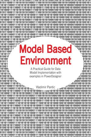 Model Based Environment : A Practical Guide for Data Model Implementation with Examples in Powerdesigner - Vladimir Pantic