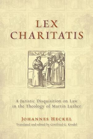 Lex Charitatis : A Juristic Disquisition on Law in the Theology of Martin Luther - Johannes Heckel