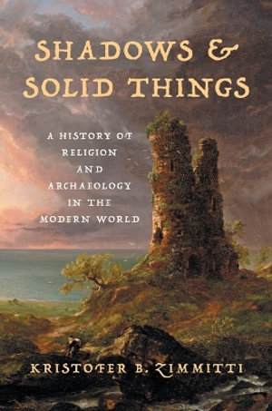 Shadows and Solid Things : A History of Religion and Archaeology in the Modern World - Kristofer B. Zimmitti
