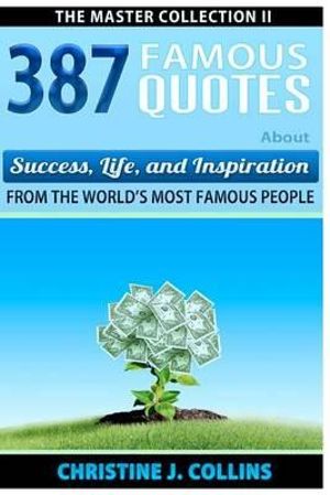 387 Famous Quotes about Success, Life & Inspiration from the World's Most Famous People - Christine J Collins