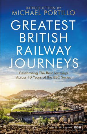 Greatest British Railway Journeys : Celebrating the greatest journeys from the BBC's beloved railway travel series - Michael Portillo