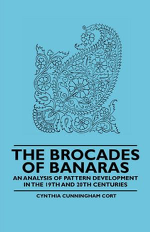 The Brocades of Banaras - An Analysis of Pattern Development in the 19th and 20th Centuries - Cynthia Cunningham Cort