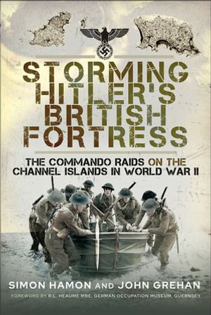 Storming Hitler's British Fortress : The Commando Raids on the Channel Islands in World War II - Simon Hamon