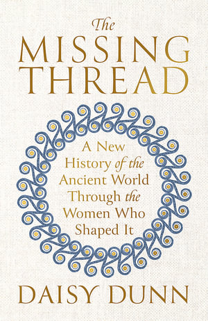 The Missing Thread : A New History of the Ancient World Through the Women Who Shaped It - Daisy Dunn