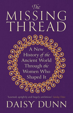 The Missing Thread : A New History of the Ancient World Through the Women Who Shaped It - Daisy Dunn