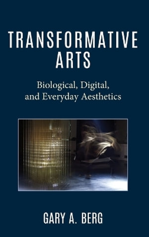 Transformative Arts : Biological, Digital, and Everyday Aesthetics - Gary A. Berg