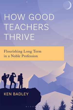 How Good Teachers Thrive : Flourishing Long Term in a Noble Profession - Ken Badley