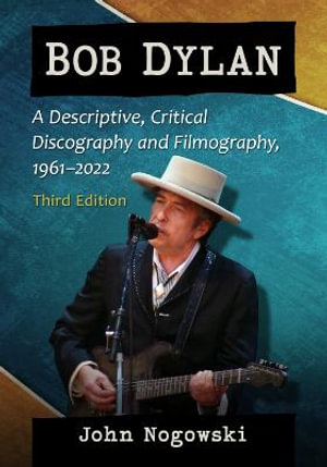 Bob Dylan : A Descriptive, Critical Discography and Filmography, 1961-2022, 3d ed. - John Nogowski