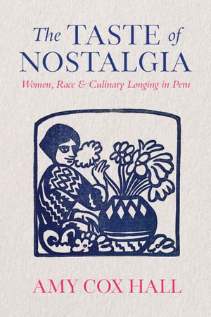 The Taste of Nostalgia : Women, Race, and Culinary Longing in Peru - Amy Cox Hall