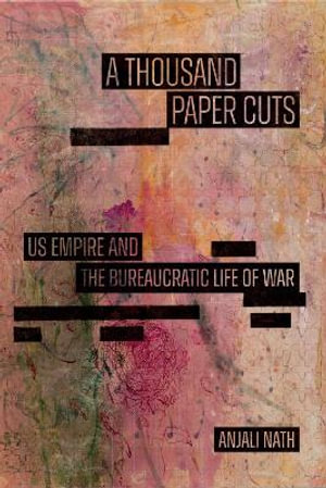 A Thousand Paper Cuts : US Empire and the Bureaucratic Life of War - Anjali Nath