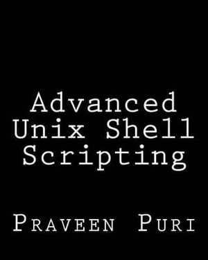 Advanced Unix Shell Scripting : How to Reduce Your Labor and Increase Your Effectiveness Through Mastery of Unix Shell Scripting and Awk Programming - Praveen Puri