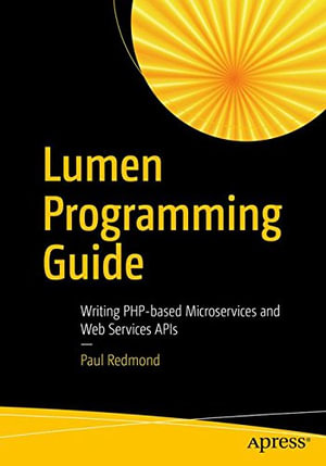 Lumen Programming Guide : Writing PHP Microservices, Rest and Web Service APIs - Paul Redmond
