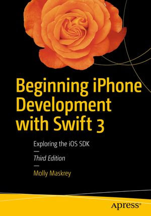 Beginning iPhone Development with Swift 3 : Exploring the iOS SDK - Molly Maskrey