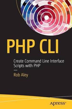 PHP CLI : Create Command Line Interface Scripts with PHP - Rob Aley