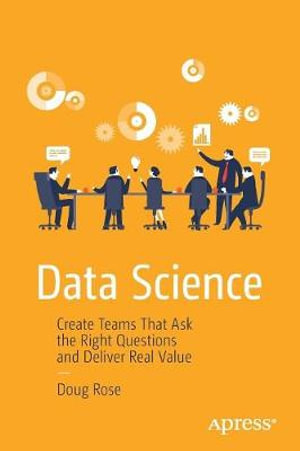 Data Science : Create Teams That Ask the Right Questions and Deliver Real Value - Doug Rose