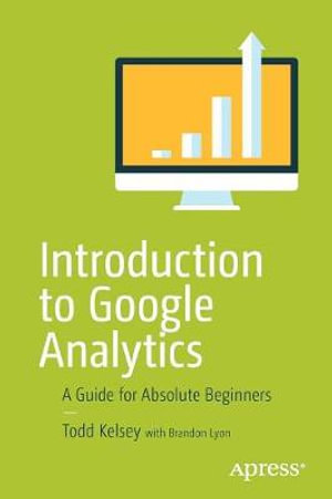 Introduction to Google Analytics : A Guide for Absolute Beginners - Todd Kelsey