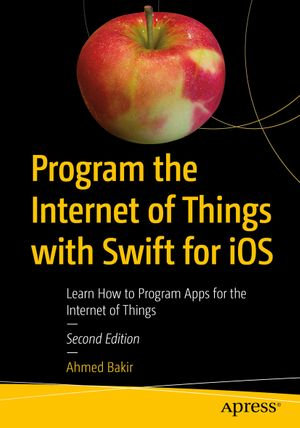 Program the Internet of Things with Swift for iOS : Learn How to Program Apps for the Internet of Things - Ahmed Bakir