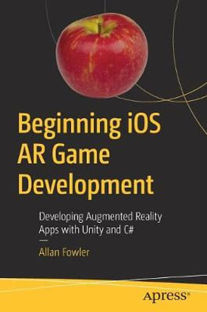 Beginning iOS AR Game Development : Developing Augmented Reality Apps with Unity and C# - Allan Fowler