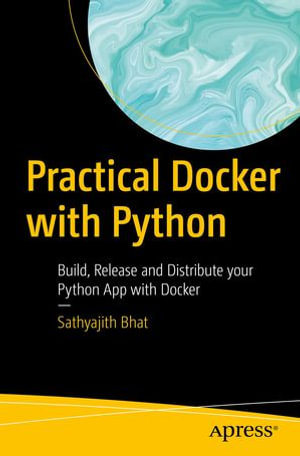 Practical Docker with Python : Build, Release and Distribute your Python App with Docker - Sathyajith Bhat