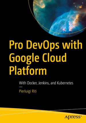 Pro DevOps with Google Cloud Platform : With Docker, Jenkins, and Kubernetes - Pierluigi Riti
