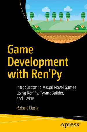 Game Development with Ren'Py : Introduction to Visual Novel Games Using Ren'Py, TyranoBuilder, and Twine - Robert Ciesla