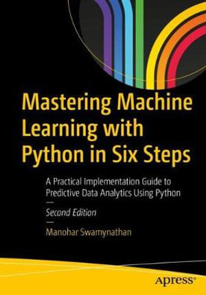 Mastering Machine Learning with Python in Six Steps : A Practical Implementation Guide to Predictive Data Analytics Using Python - Manohar Swamynathan