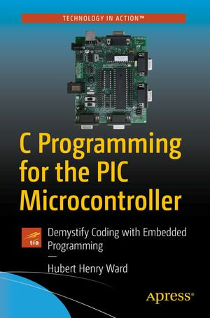 C Programming for the PIC Microcontroller : Demystify Coding with Embedded Programming - Hubert Henry Ward