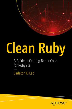 Clean Ruby : A Guide to Crafting Better Code for Rubyists - Carleton DiLeo