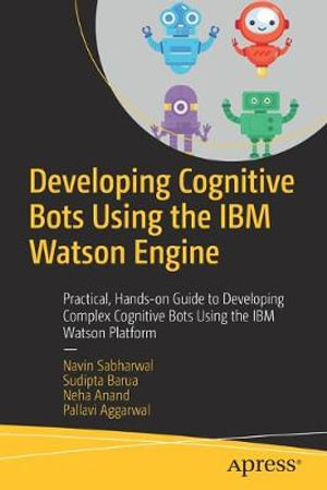 Developing Cognitive Bots Using the IBM Watson Engine : Practical, Hands-on Guide to Developing Complex Cognitive Bots Using the IBM Watson Platform - Navin Sabharwal