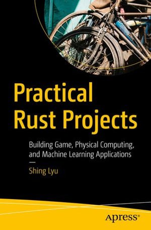 Practical Rust Projects : Building Game, Physical Computing, and Machine Learning Applications - Shing Lyu