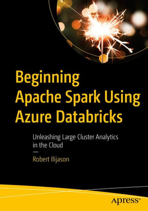 Beginning Apache Spark Using Azure Databricks : Unleashing Large Cluster Analytics in the Cloud - Robert Ilijason