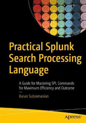 Practical Splunk Search Processing Language : A Guide for Mastering SPL Commands for Maximum Efficiency and Outcome - Karun Subramanian