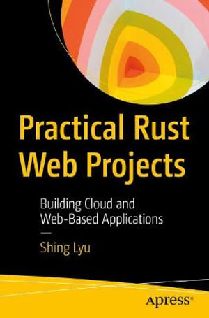 Practical Rust Web Projects : Building Cloud and Web-Based Applications - Shing Lyu