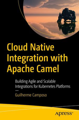 Cloud Native Integration with Apache Camel : Building Agile and Scalable Integrations for Kubernetes Platforms - Guilherme Camposo