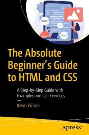 The Absolute Beginner's Guide to HTML and CSS : A Step-by-Step Guide with Examples and Lab Exercises - Kevin Wilson