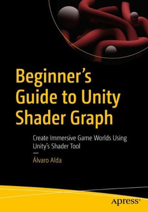 Beginner's Guide to Unity Shader Graph : Create Immersive Game Worlds Using Unity's Shader Tool - Alvaro Alda