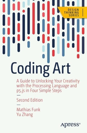 Coding Art : A Guide to Unlocking Your Creativity with the Processing Language and p5.js in Four Simple Steps - Mathias Funk