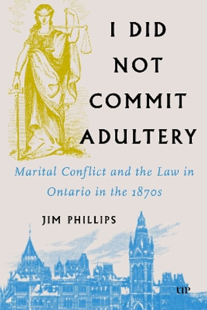 I Did Not Commit Adultery : Marital Conflict and the Law in Ontario in the 1870s - Jim Phillips