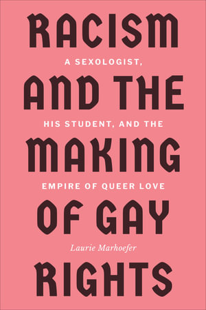 Racism and the Making of Gay Rights : A Sexologist, His Student, and the Empire of Queer Love - Laurie Marhoefer
