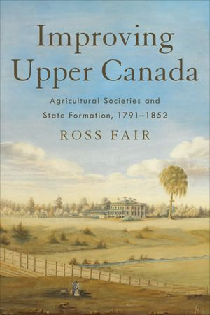 Improving Upper Canada : Agricultural Societies and State Formation, 1791-1852 - Ross Fair