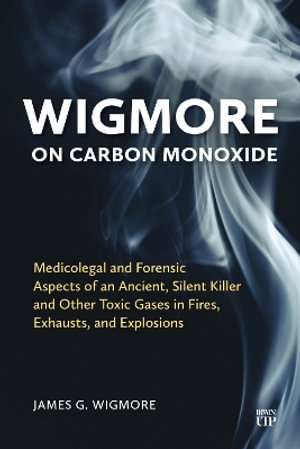 Wigmore on Carbon Monoxide : Medicolegal and Forensic Aspects of an Ancient, Silent Killer and Other Toxic Gases in Fires, Exhausts, and Explosions - James G. Wigmore