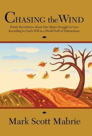 Chasing the Wind : Poetic Revelations about One Man's Struggle to Live According to God's Will in a World Full of Distractions. - Mark Scott Mabrie